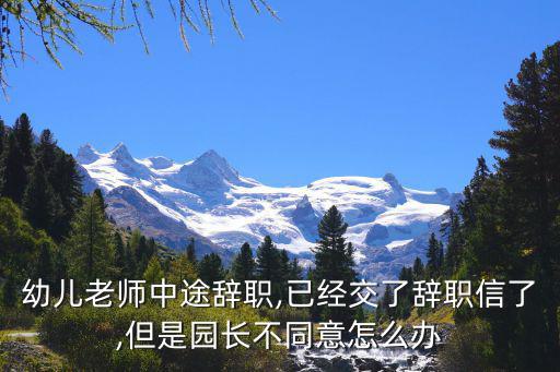 幼兒老師中途辭職,已經(jīng)交了辭職信了,但是園長不同意怎么辦