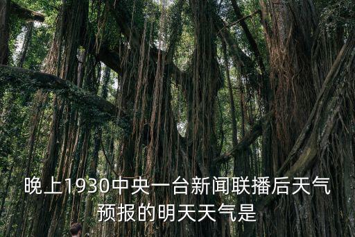 晚上1930中央一臺(tái)新聞聯(lián)播后天氣預(yù)報(bào)的明天天氣是
