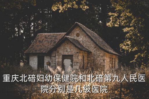 重慶北碚婦幼保健院和北碚第九人民醫院分別是幾級醫院