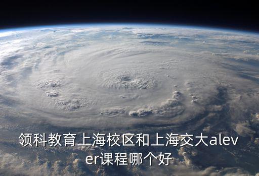 領科教育上海校區和上海交大alever課程哪個好