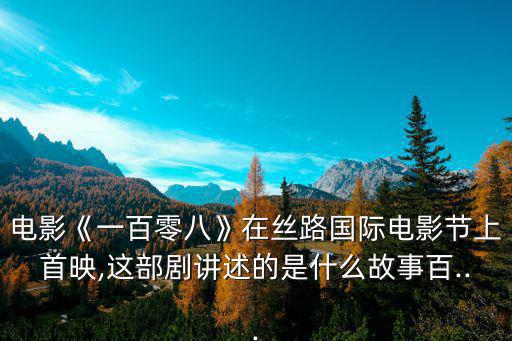 電影《一百零八》在絲路國際電影節上首映,這部劇講述的是什么故事百...