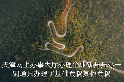 天津網(wǎng)上辦事大廳辦理企業(yè)新開開辦一窗通只辦理了基礎(chǔ)套餐其他套餐