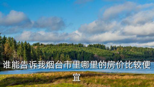 誰能告訴我煙臺市里哪里的房價比較便宜