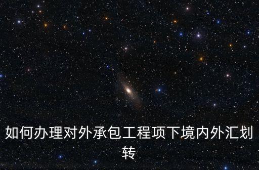 如何辦理對外承包工程項下境內外匯劃轉