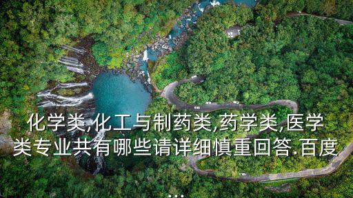 化學類,化工與制藥類,藥學類,醫學類專業共有哪些請詳細慎重回答.百度...