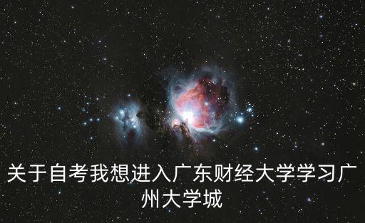 關于自考我想進入廣東財經大學學習廣州大學城