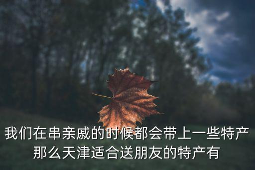 我們?cè)诖H戚的時(shí)候都會(huì)帶上一些特產(chǎn)那么天津適合送朋友的特產(chǎn)有