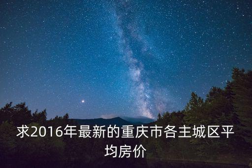 求2016年最新的重慶市各主城區(qū)平均房價