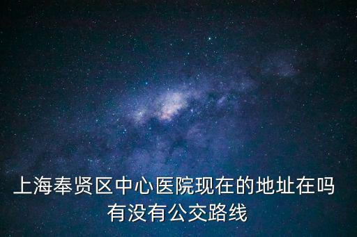 上海市奉賢區(qū)中心醫(yī)院床位，上海奉賢區(qū)中心醫(yī)院現(xiàn)在的地址在嗎 有沒有公交路線