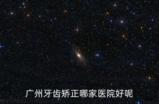 廣州牙齒矯正哪家醫(yī)院好呢