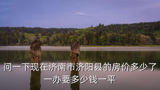 問一下現在濟南市濟陽縣的房價多少了一辦要多少錢一平