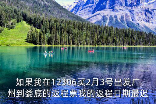 如果我在12306買2月3號(hào)出發(fā)廣州到婁底的返程票我的返程日期最遲