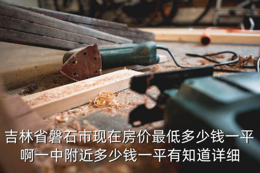 吉林省磐石市現(xiàn)在房?jī)r(jià)最低多少錢一平啊一中附近多少錢一平有知道詳細(xì)