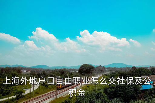 上海外地戶口自由職業(yè)怎么交社保及公積金