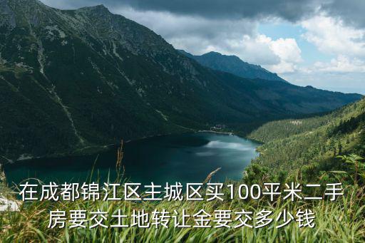 在成都錦江區(qū)主城區(qū)買(mǎi)100平米二手房要交土地轉(zhuǎn)讓金要交多少錢(qián)