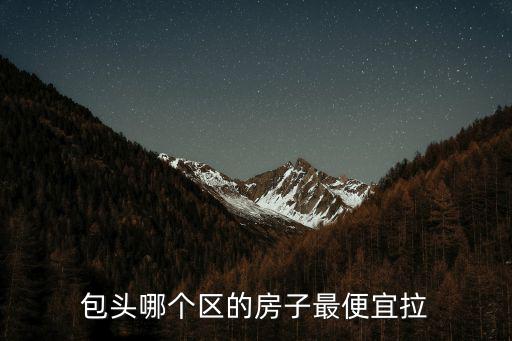包頭房價哪個區最低，包頭哪個區的房子最便宜拉