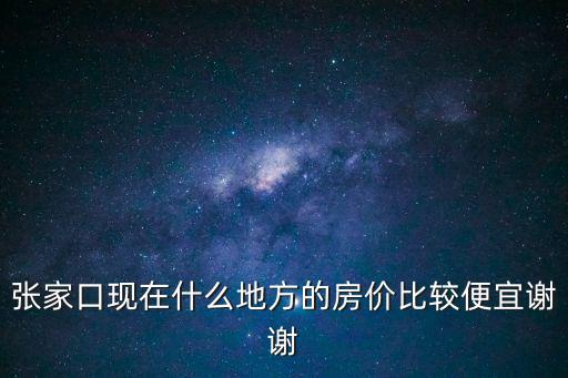 張家口現(xiàn)在什么地方的房價比較便宜謝謝