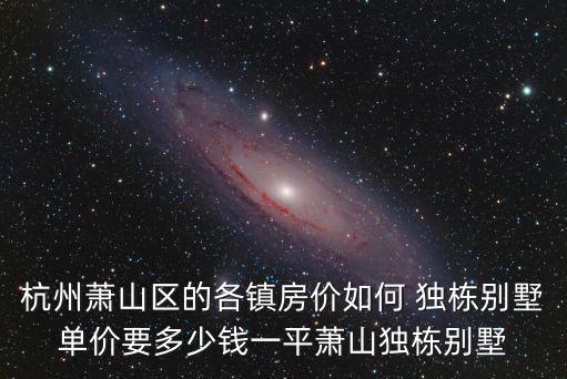 杭州蕭山區的各鎮房價如何 獨棟別墅單價要多少錢一平蕭山獨棟別墅