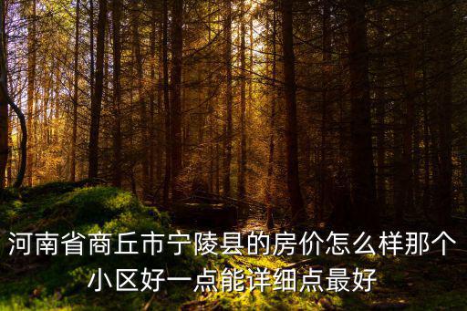商丘房價哪個小區(qū)最好，河南省商丘市寧陵縣的房價怎么樣那個小區(qū)好一點能詳細點最好