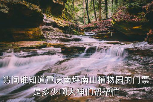 請(qǐng)問誰(shuí)知道重慶南坪南山植物園的門票是多少啊大神們幫幫忙