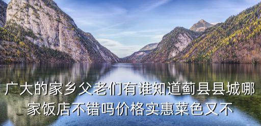 廣大的家鄉(xiāng)父老們有誰知道薊縣縣城哪家飯店不錯嗎價格實惠菜色又不