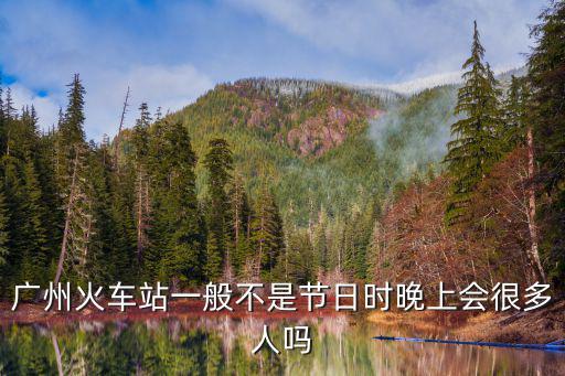 除夕廣州南站人多嗎，廣州火車站一般不是節日時晚上會很多人嗎