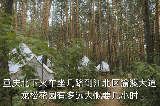 重慶北下火車坐幾路到江北區渝澳大道龍松花園有多遠大慨要幾小時