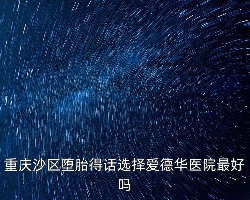 愛(ài)德華醫(yī)院重慶市，重慶沙區(qū)墮胎得話選擇愛(ài)德華醫(yī)院最好嗎