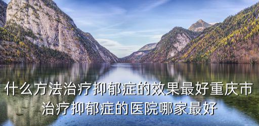 什么方法治療抑郁癥的效果最好重慶市治療抑郁癥的醫(yī)院哪家最好