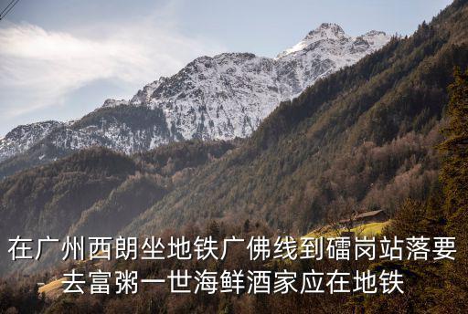 在廣州西朗坐地鐵廣佛線到礌崗站落要去富粥一世海鮮酒家應(yīng)在地鐵