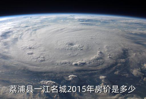 荔浦縣一江名城2015年房價是多少