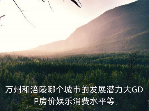 萬州和涪陵哪個城市的發(fā)展?jié)摿Υ驡DP房價娛樂消費水平等