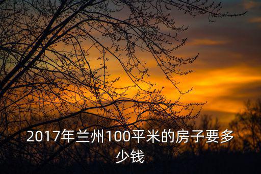 2017年蘭州100平米的房子要多少錢
