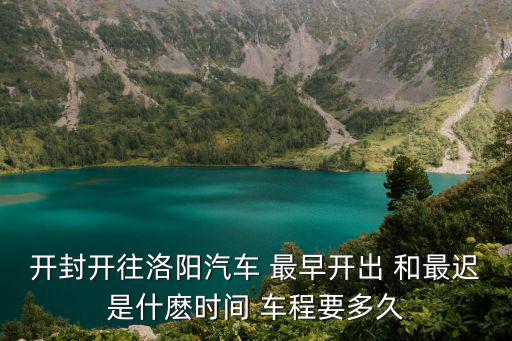開封開往洛陽(yáng)汽車 最早開出 和最遲是什麼時(shí)間 車程要多久