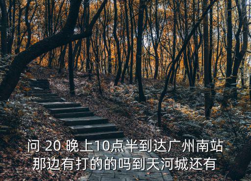 問 20 晚上10點半到達廣州南站那邊有打的的嗎到天河城還有