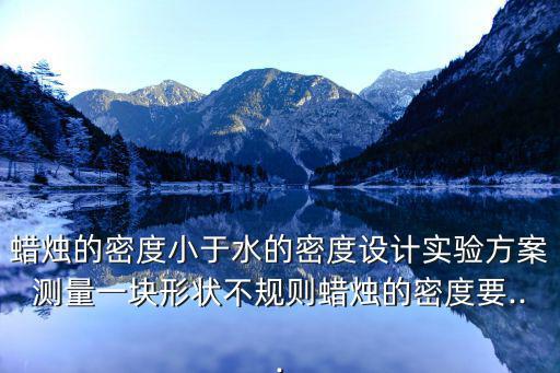 蠟燭的密度小于水的密度設計實驗方案測量一塊形狀不規則蠟燭的密度要...