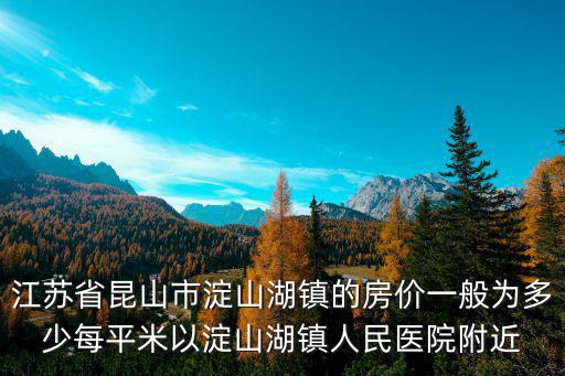 昆山淀山湖房價如何，江蘇省昆山市淀山湖鎮的房價一般為多少每平米以淀山湖鎮人民醫院附近
