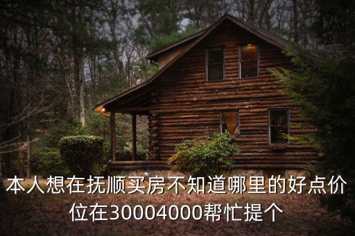 本人想在撫順買房不知道哪里的好點價位在30004000幫忙提個