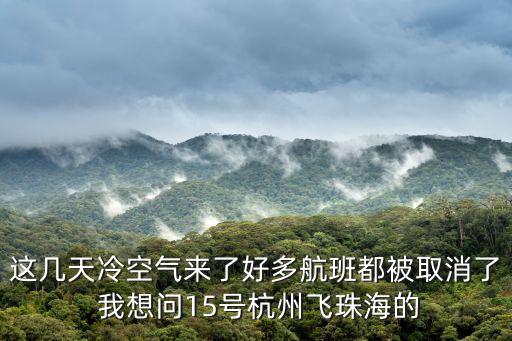 廣州深圳飛往杭州航班全部取消，這幾天冷空氣來了好多航班都被取消了 我想問15號杭州飛珠海的