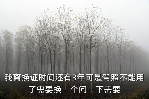 我離換證時間還有3年可是駕照不能用了需要換一個問一下需要