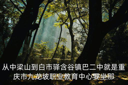 從中梁山到白市驛含谷鎮巴二中就是重慶市九龍坡職業教育中心要坐那