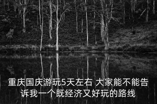 重慶國(guó)慶游玩5天左右 大家能不能告訴我一個(gè)既經(jīng)濟(jì)又好玩的路線