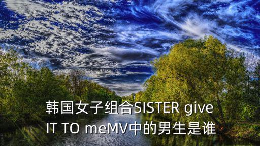 韓國(guó)女子組合SISTER give IT TO meMV中的男生是誰(shuí)