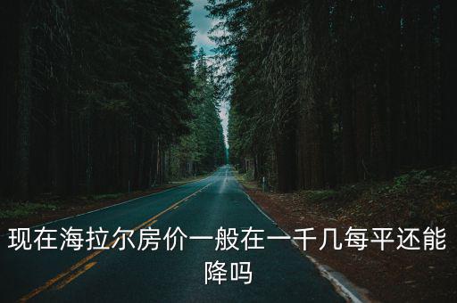 現(xiàn)在海拉爾房?jī)r(jià)一般在一千幾每平還能降嗎