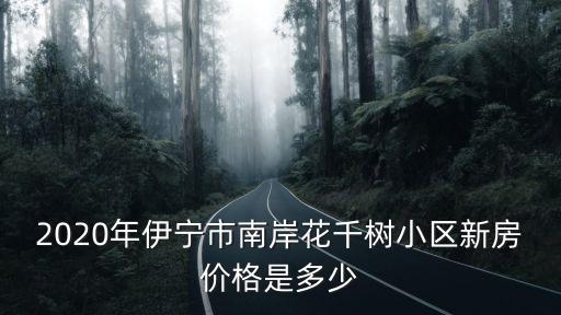 2020年伊寧市南岸花千樹小區新房價格是多少