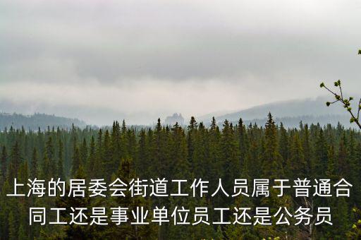 上海的居委會街道工作人員屬于普通合同工還是事業單位員工還是公務員