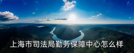 上海市司法局勤務(wù)保障中心怎么樣