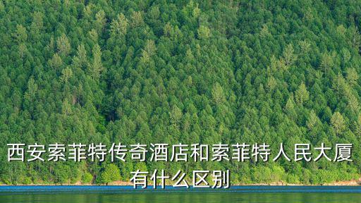 西安索菲特傳奇酒店和索菲特人民大廈有什么區(qū)別