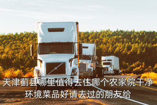 天津薊縣哪里值得去住哪個農家院干凈環境菜品好請去過的朋友給