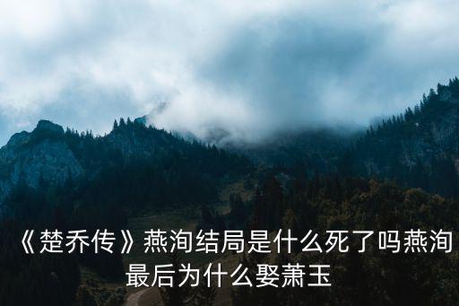燕洵結(jié)局,楚喬傳燕洵結(jié)局:如果燕洵聽從安娣勸也可以當(dāng)皇帝